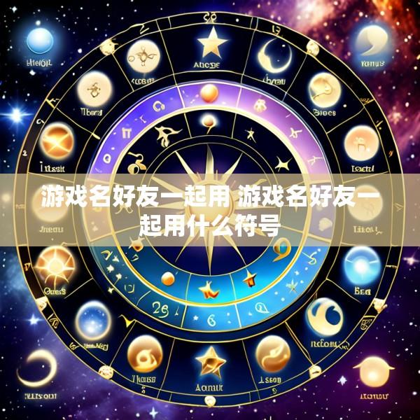 游戏名好友一起用 游戏名好友一起用什么符号