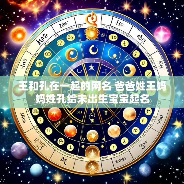 王和孔在一起的网名 爸爸姓王妈妈姓孔给未出生宝宝起名