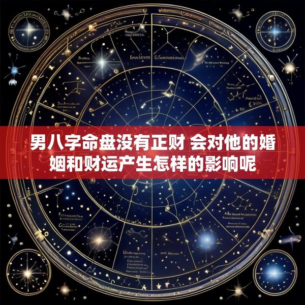 男八字命盘没有正财 会对他的婚姻和财运产生怎样的影响呢