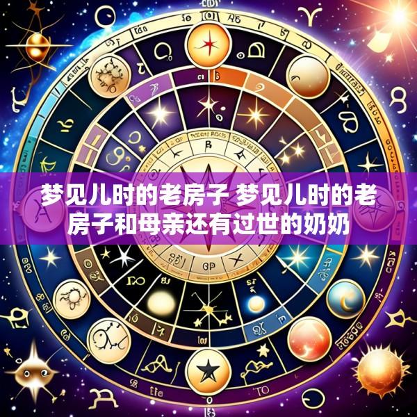 梦见儿时的老房子 梦见儿时的老房子和母亲还有过世的奶奶