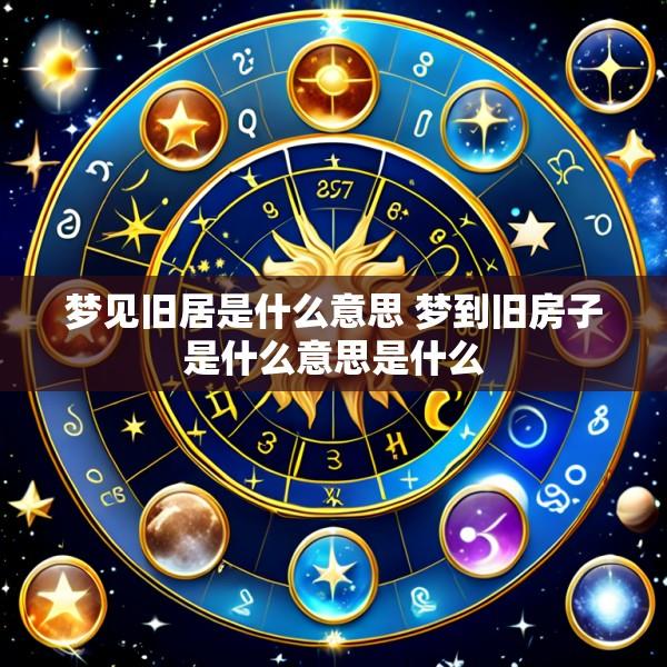 梦见旧居是什么意思 梦到旧房子是什么意思是什么