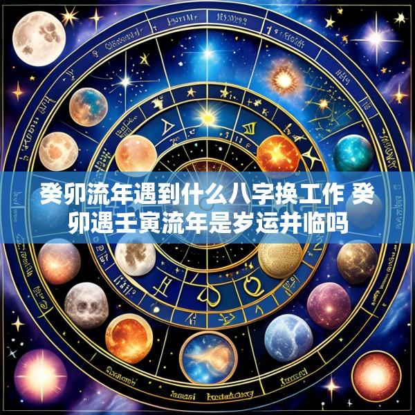癸卯流年遇到什么八字换工作 癸卯遇壬寅流年是岁运并临吗