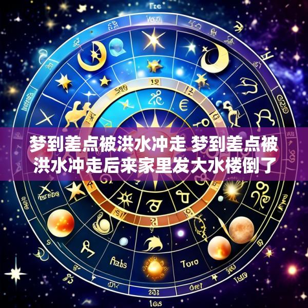 梦到差点被洪水冲走 梦到差点被洪水冲走后来家里发大水楼倒了