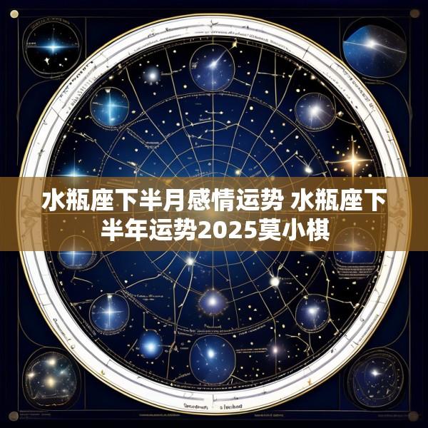 水瓶座下半月感情运势 水瓶座下半年运势2025莫小棋