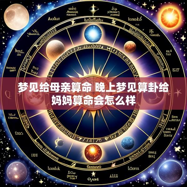 梦见给母亲算命 晚上梦见算卦给妈妈算命会怎么样