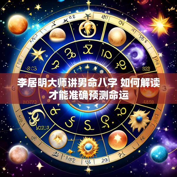 李居明大师讲男命八字 如何解读才能准确预测命运