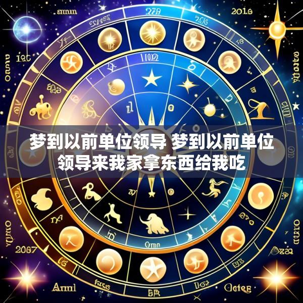 梦到以前单位领导 梦到以前单位领导来我家拿东西给我吃