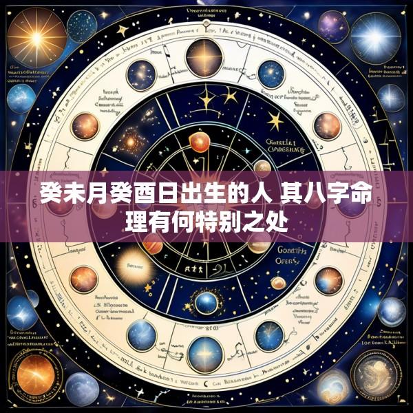 癸未月癸酉日出生的人 其八字命理有何特别之处