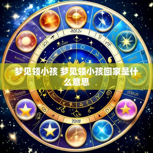 梦见领小孩 梦见领小孩回家是什么意思