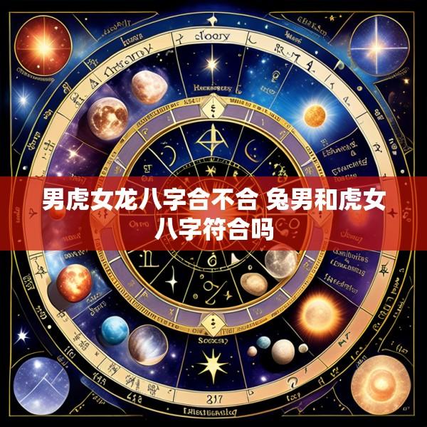 男虎女龙八字合不合 兔男和虎女八字符合吗