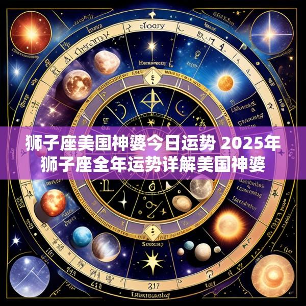 狮子座美国神婆今日运势 2025年狮子座全年运势详解美国神婆