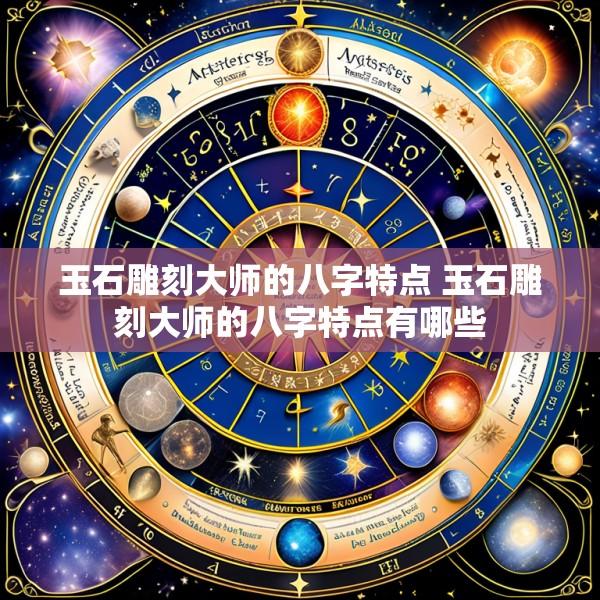 玉石雕刻大师的八字特点 玉石雕刻大师的八字特点有哪些