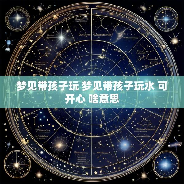 梦见带孩子玩 梦见带孩子玩水 可开心 啥意思