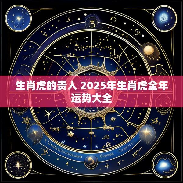 生肖虎的贵人 2025年生肖虎全年运势大全