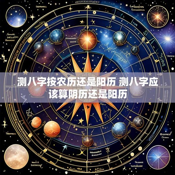 测八字按农历还是阳历 测八字应该算阴历还是阳历