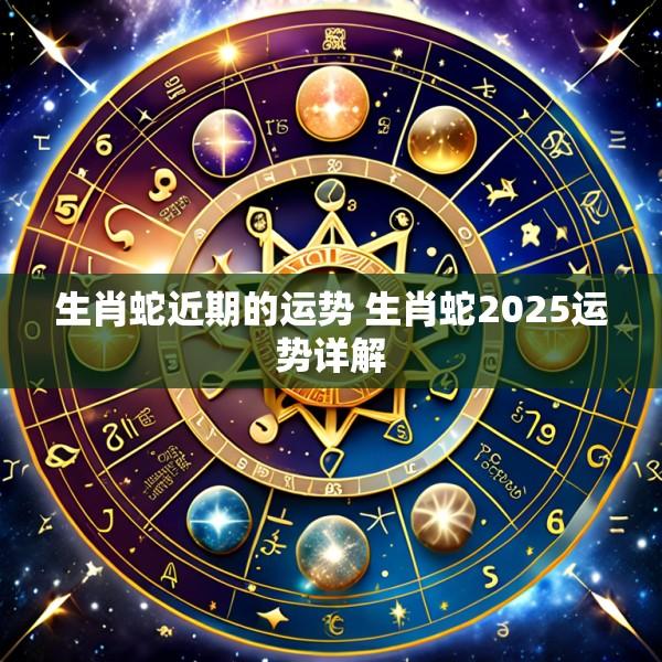 生肖蛇近期的运势 生肖蛇2025运势详解