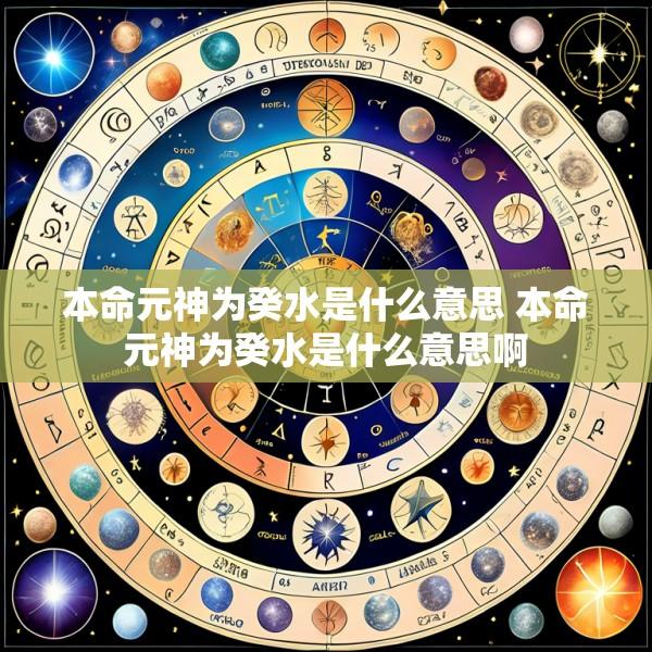 本命元神为癸水是什么意思 本命元神为癸水是什么意思啊