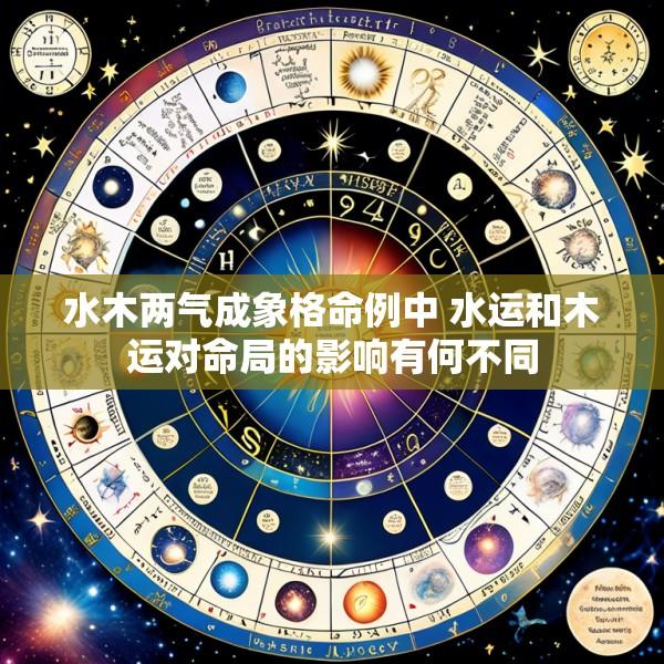水木两气成象格命例中 水运和木运对命局的影响有何不同