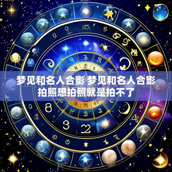 梦见和名人合影 梦见和名人合影拍照想拍照就是拍不了