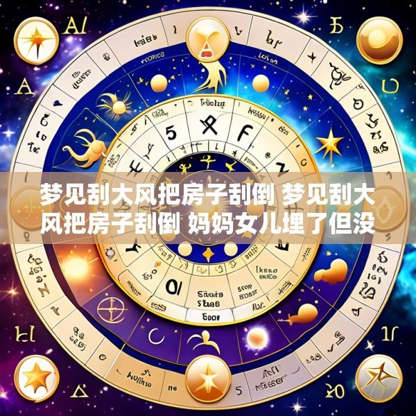 梦见刮大风把房子刮倒 梦见刮大风把房子刮倒 妈妈女儿埋了但没事