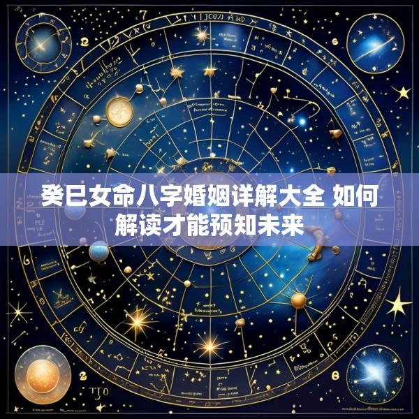 癸巳女命八字婚姻详解大全 如何解读才能预知未来