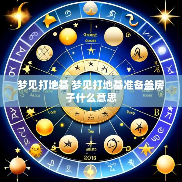 梦见打地基 梦见打地基准备盖房子什么意思