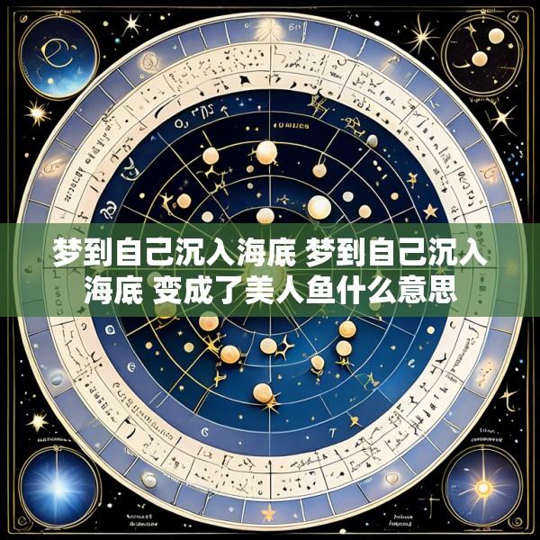梦到自己沉入海底 梦到自己沉入海底 变成了美人鱼什么意思