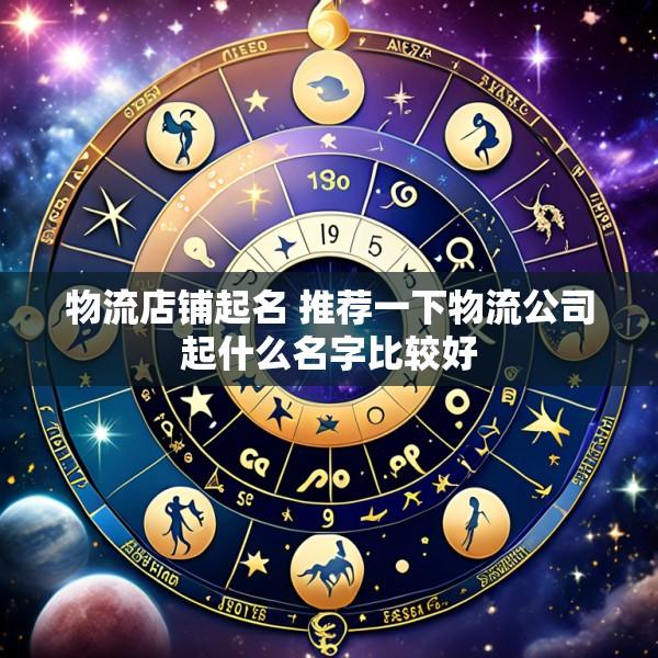 物流店铺起名 推荐一下物流公司起什么名字比较好