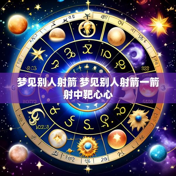 梦见别人射箭 梦见别人射箭一箭射中靶心心