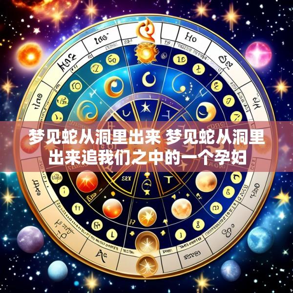 梦见蛇从洞里出来 梦见蛇从洞里出来追我们之中的一个孕妇