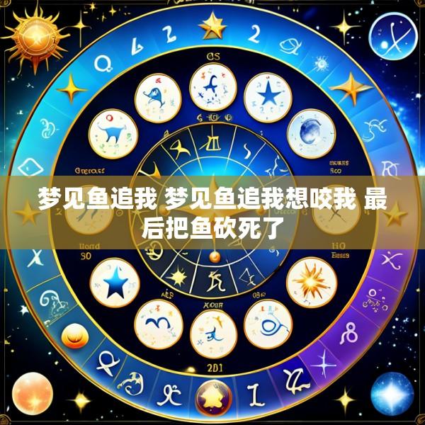 梦见鱼追我 梦见鱼追我想咬我 最后把鱼砍死了