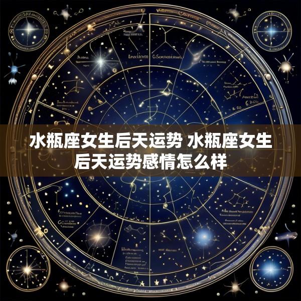 水瓶座女生后天运势 水瓶座女生后天运势感情怎么样
