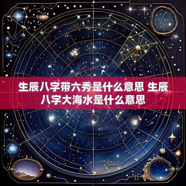 生辰八字带六秀是什么意思 生辰八字大海水是什么意思