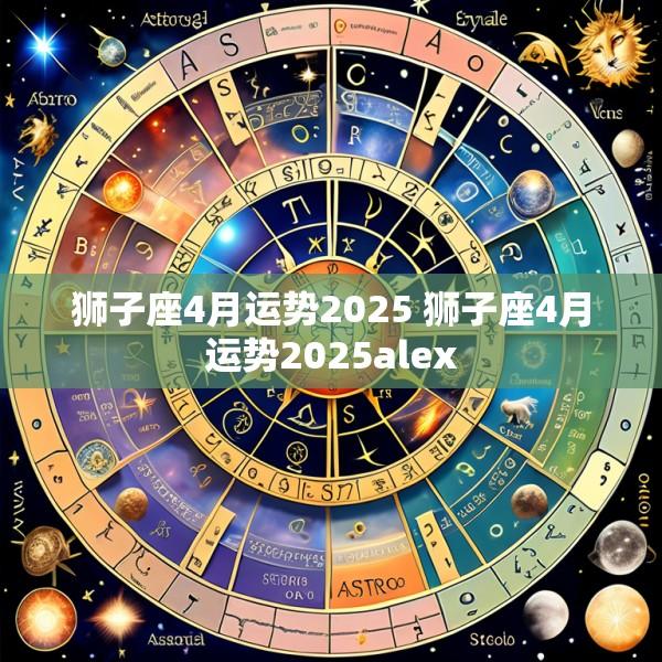 狮子座4月运势2025 狮子座4月运势2025alex