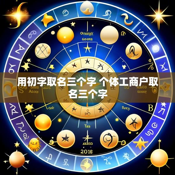 用初字取名三个字 个体工商户取名三个字