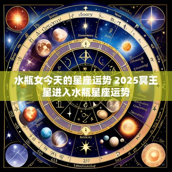水瓶女今天的星座运势 2025冥王星进入水瓶星座运势