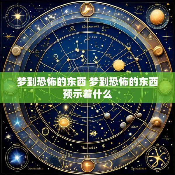 梦到恐怖的东西 梦到恐怖的东西预示着什么