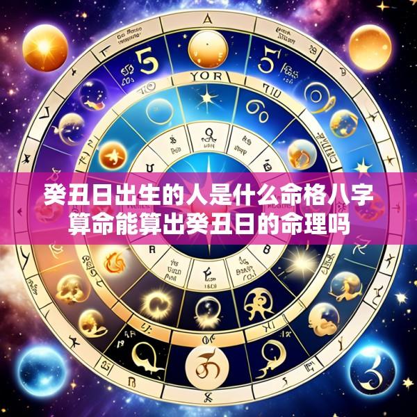 癸丑日出生的人是什么命格八字算命能算出癸丑日的命理吗