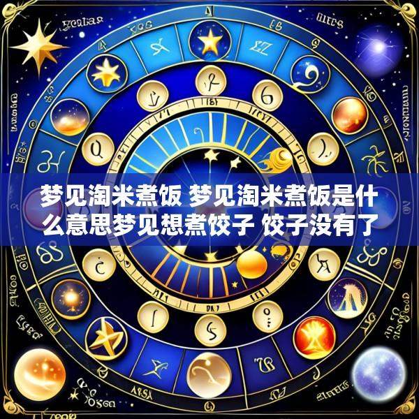 梦见淘米煮饭 梦见淘米煮饭是什么意思梦见想煮饺子 饺子没有了