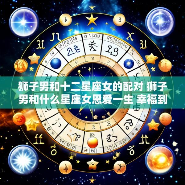 狮子男和十二星座女的配对 狮子男和什么星座女恩爱一生 幸福到老