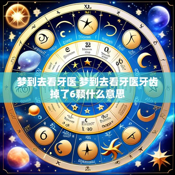梦到去看牙医 梦到去看牙医牙齿掉了6颗什么意思