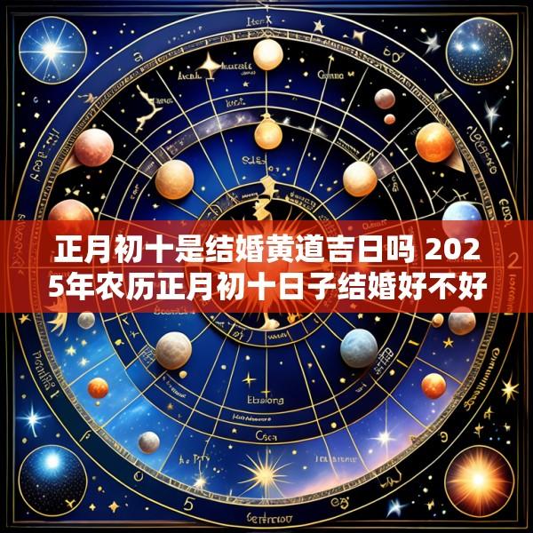 正月初十是结婚黄道吉日吗 2025年农历正月初十日子结婚好不好