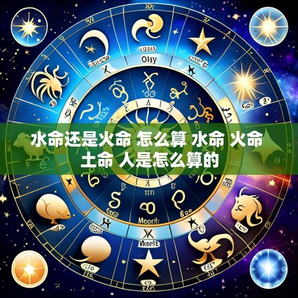 水命还是火命 怎么算 水命 火命 土命 人是怎么算的