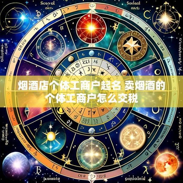 烟酒店个体工商户起名 卖烟酒的个体工商户怎么交税