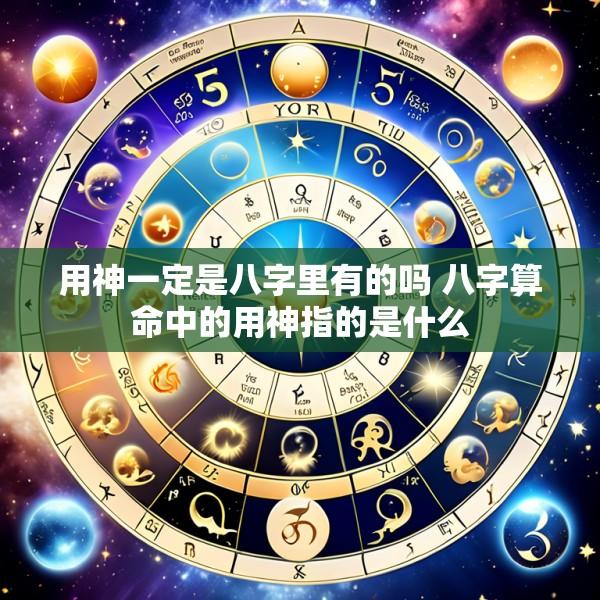 用神一定是八字里有的吗 八字算命中的用神指的是什么