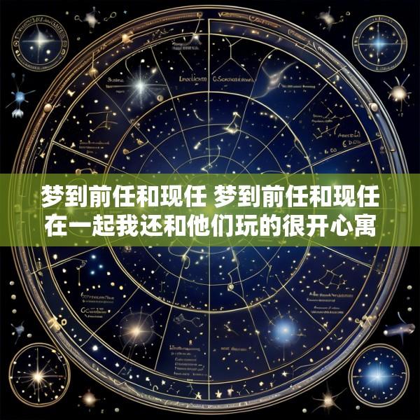 梦到前任和现任 梦到前任和现任在一起我还和他们玩的很开心寓意着什么