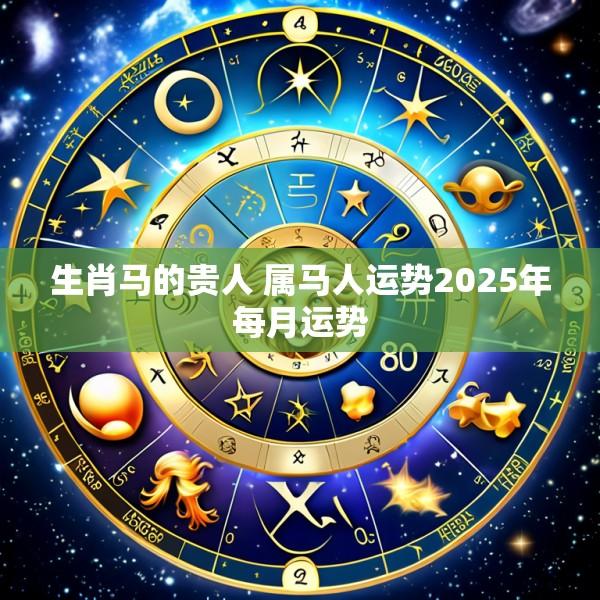 生肖马的贵人 属马人运势2025年每月运势