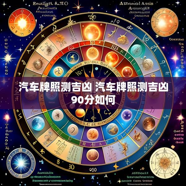 汽车牌照测吉凶 汽车牌照测吉凶90分如何