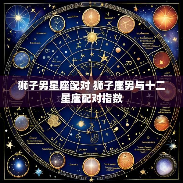 狮子男星座配对 狮子座男与十二星座配对指数