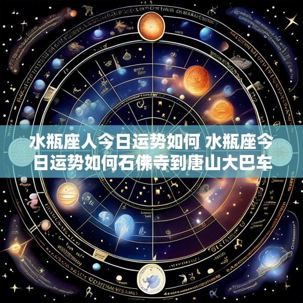 水瓶座人今日运势如何 水瓶座今日运势如何石佛寺到唐山大巴车多少钱